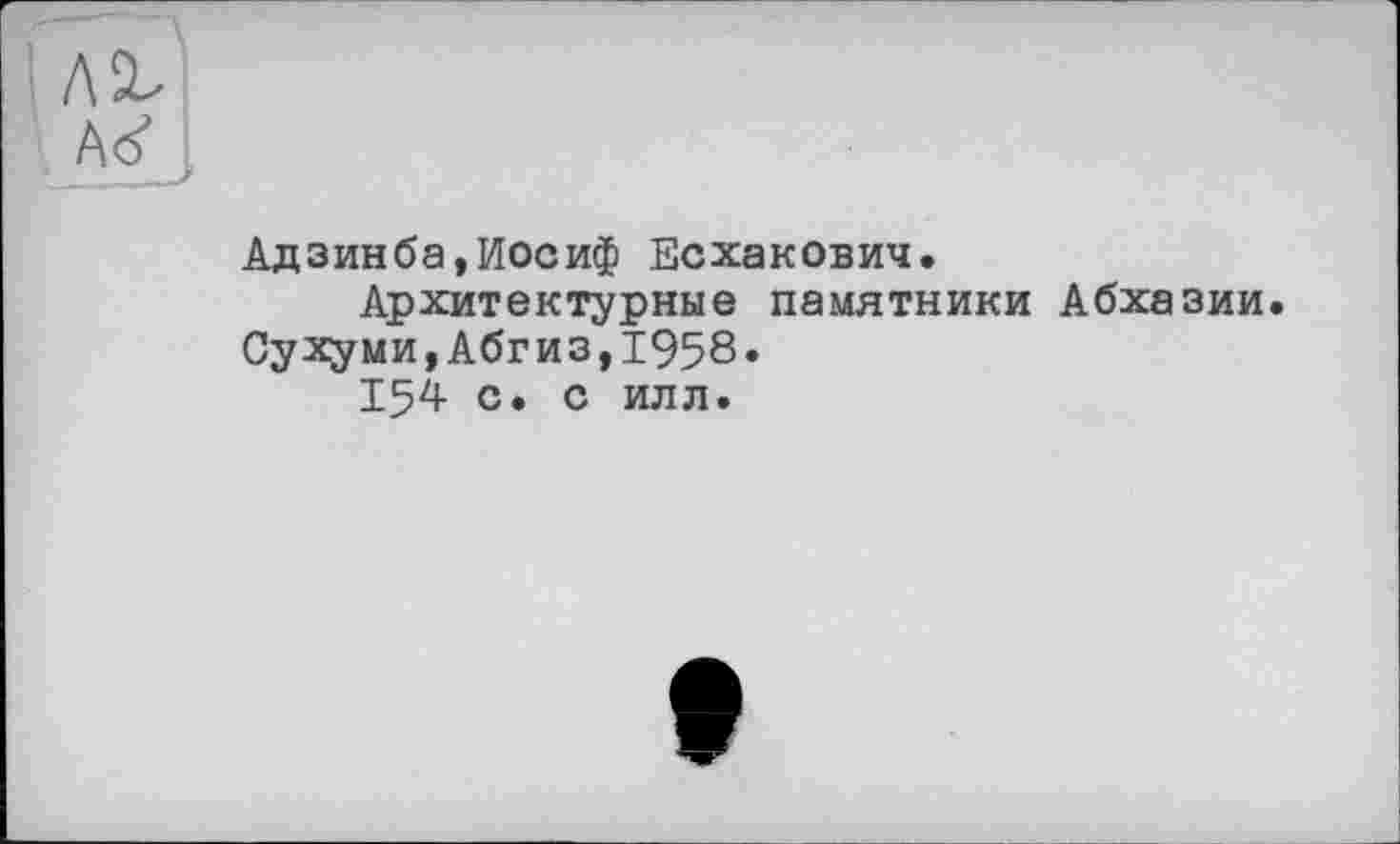 ﻿Аб1 .
Адзинба,Иосиф Есхакович. Архитектурные памятники Абхазии.
Сухуми,Абгиз,1958.
154 с. с илл.